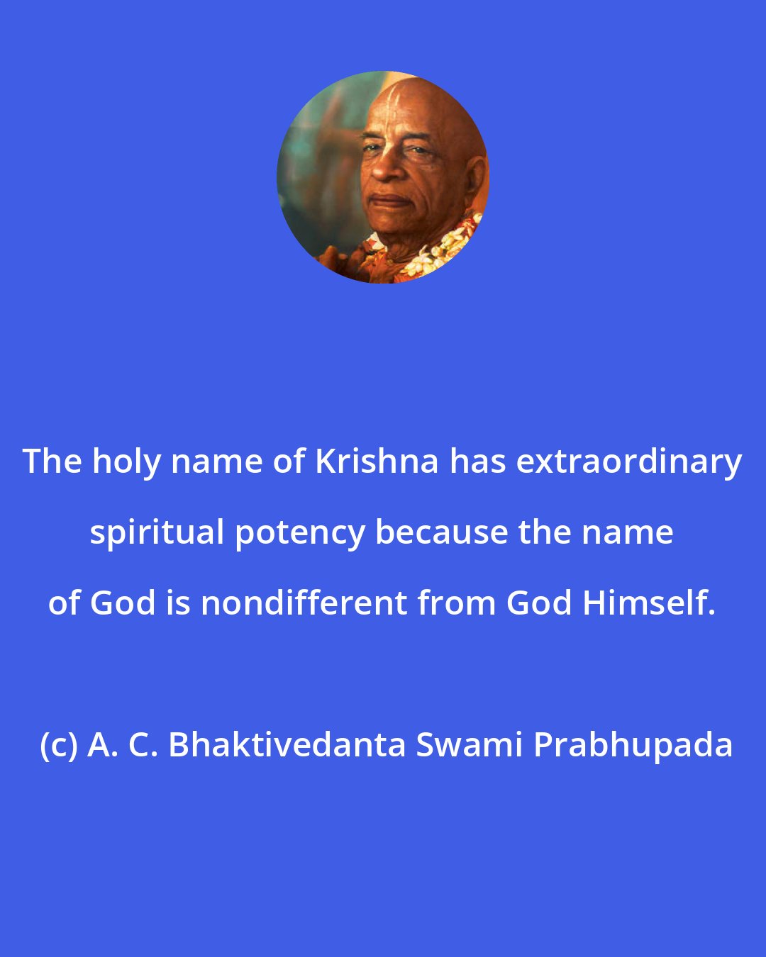 A. C. Bhaktivedanta Swami Prabhupada: The holy name of Krishna has extraordinary spiritual potency because the name of God is nondifferent from God Himself.