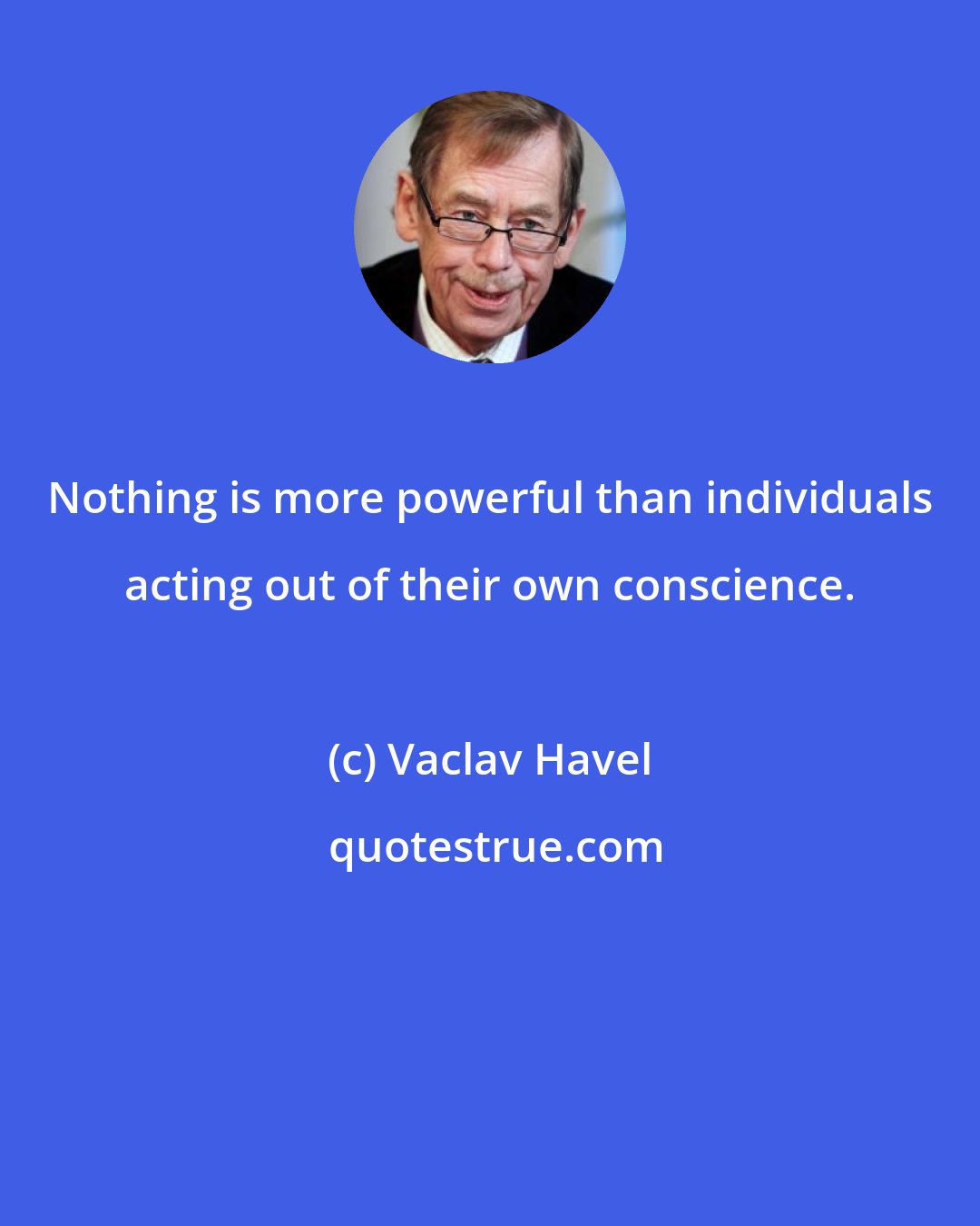 Vaclav Havel: Nothing is more powerful than individuals acting out of their own conscience.