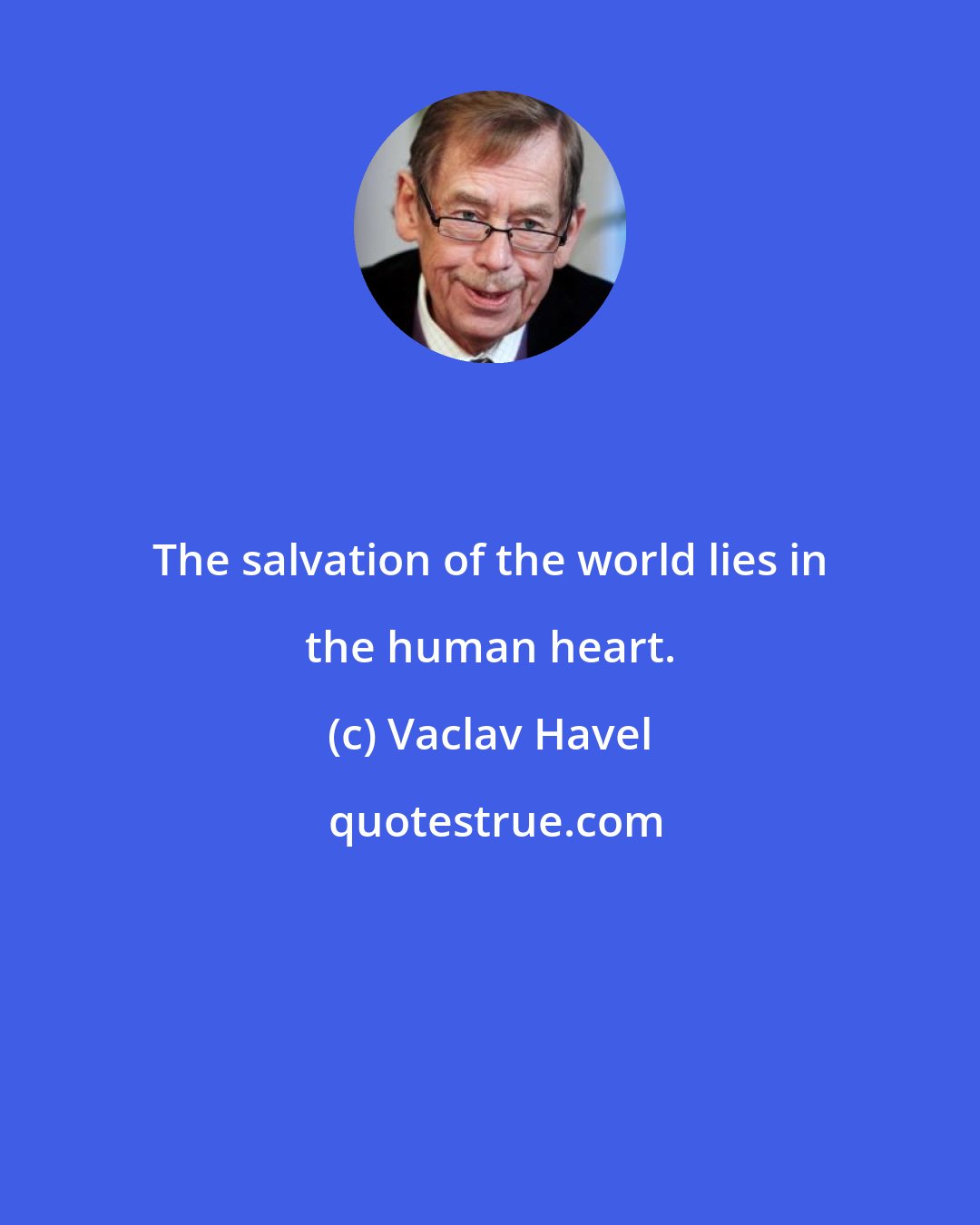 Vaclav Havel: The salvation of the world lies in the human heart.