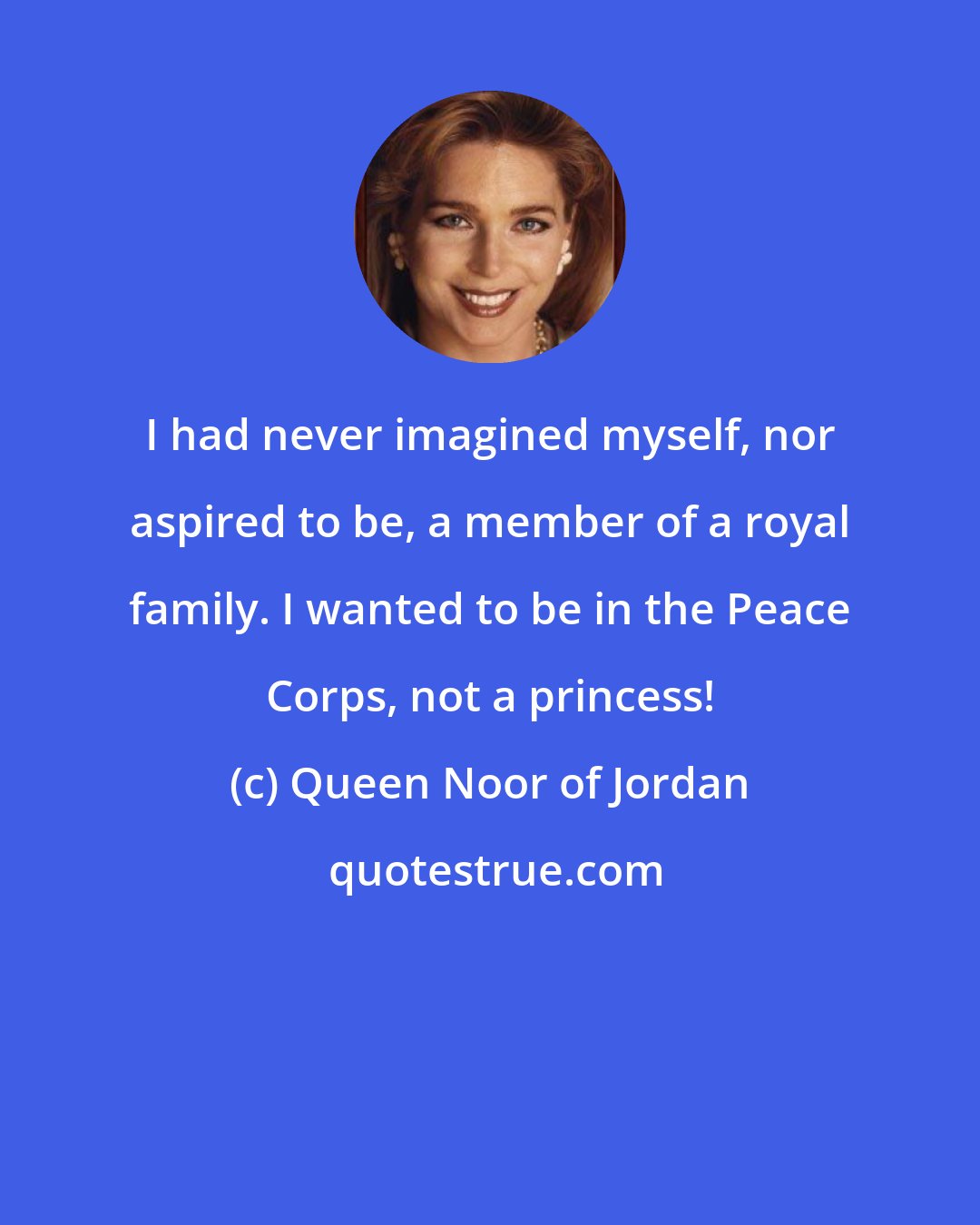 Queen Noor of Jordan: I had never imagined myself, nor aspired to be, a member of a royal family. I wanted to be in the Peace Corps, not a princess!