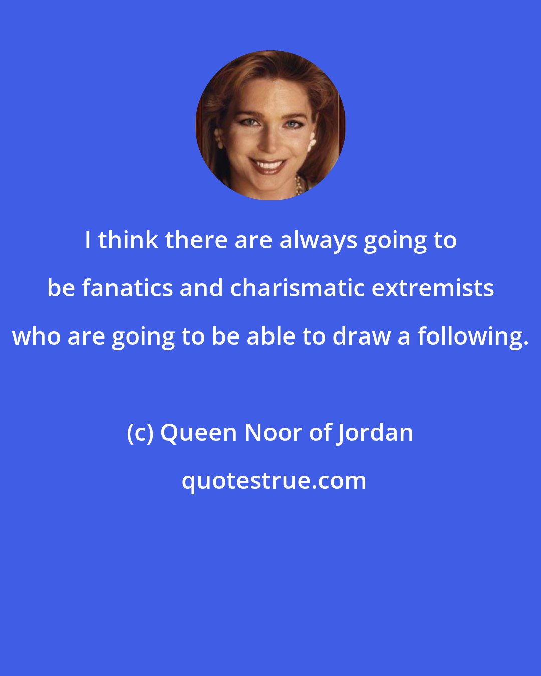 Queen Noor of Jordan: I think there are always going to be fanatics and charismatic extremists who are going to be able to draw a following.