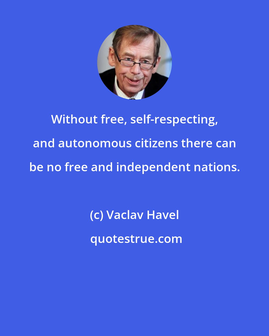 Vaclav Havel: Without free, self-respecting, and autonomous citizens there can be no free and independent nations.