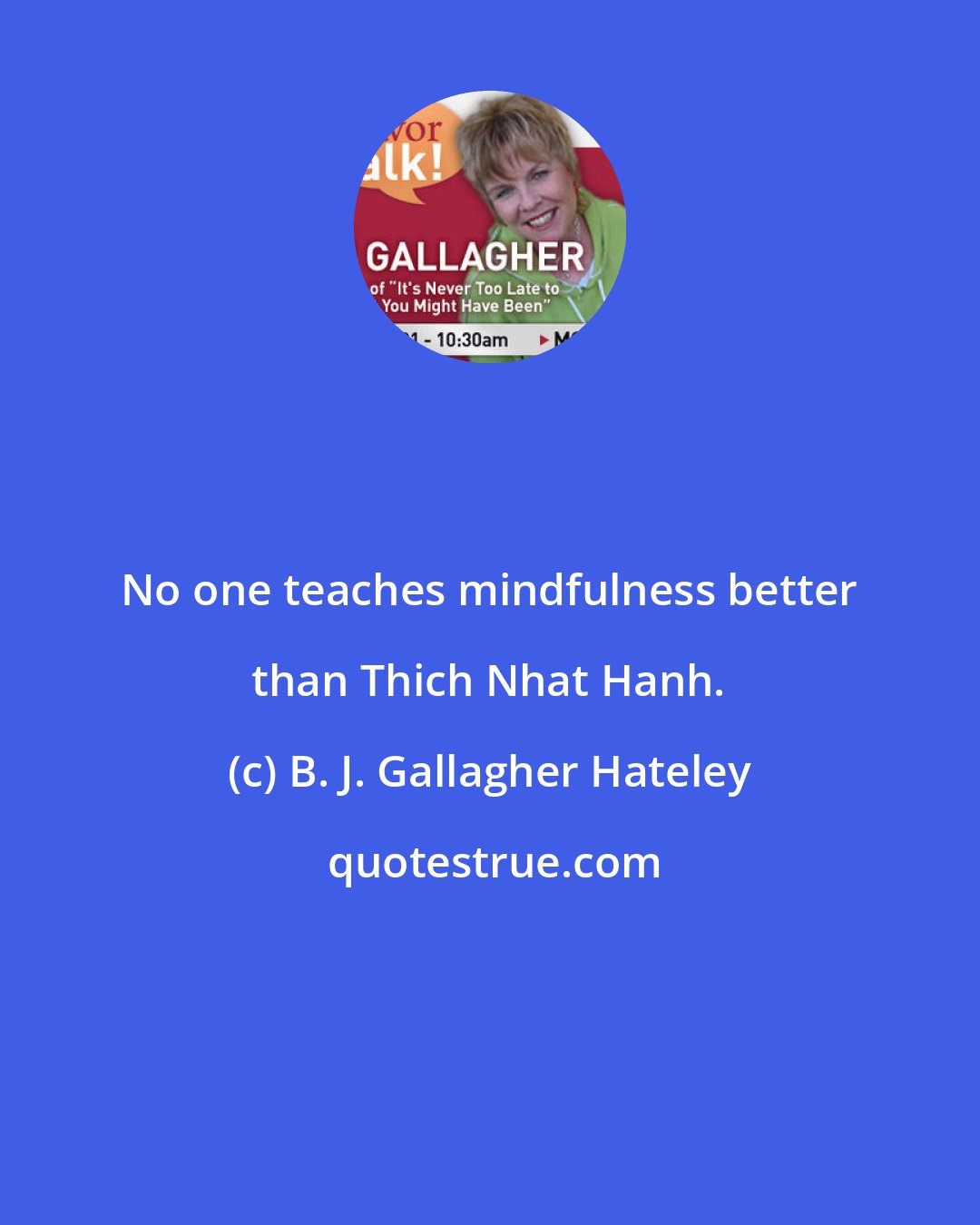 B. J. Gallagher Hateley: No one teaches mindfulness better than Thich Nhat Hanh.