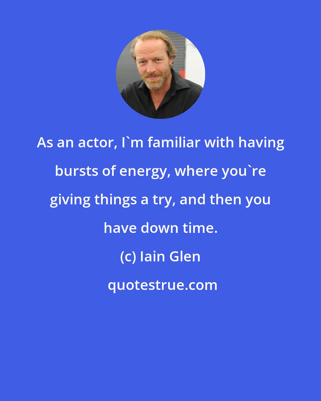 Iain Glen: As an actor, I'm familiar with having bursts of energy, where you're giving things a try, and then you have down time.