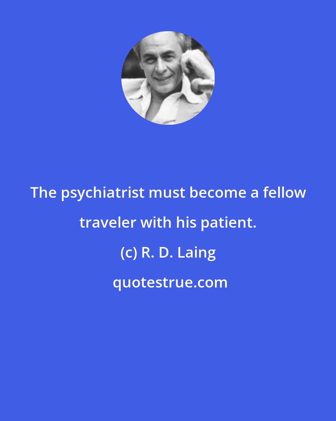 R. D. Laing: The psychiatrist must become a fellow traveler with his patient.