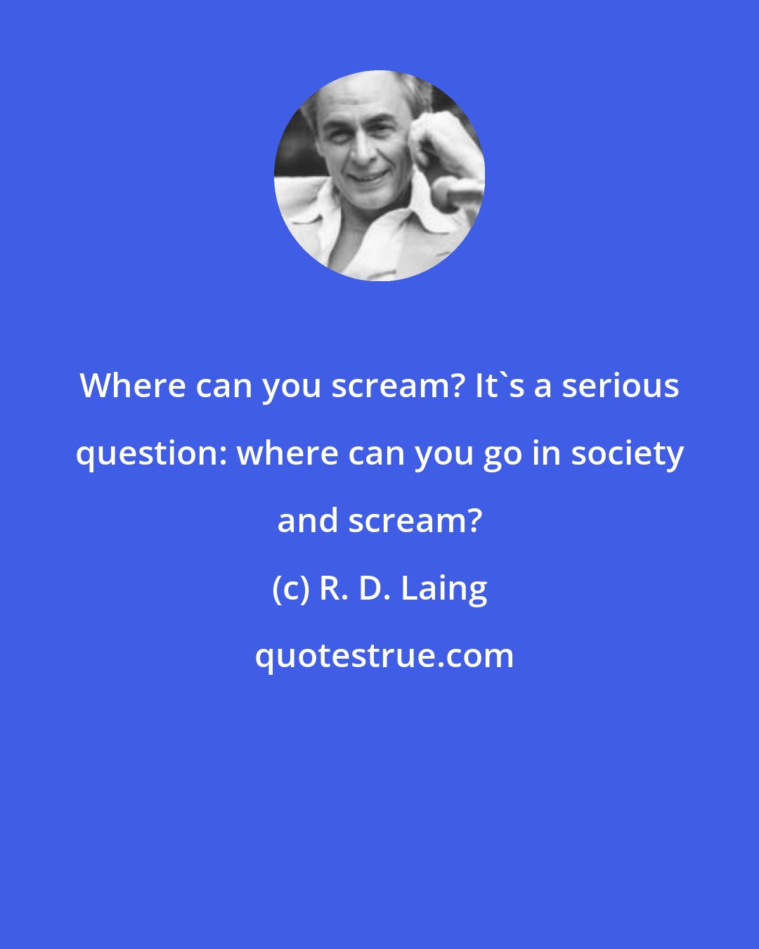 R. D. Laing: Where can you scream? It's a serious question: where can you go in society and scream?