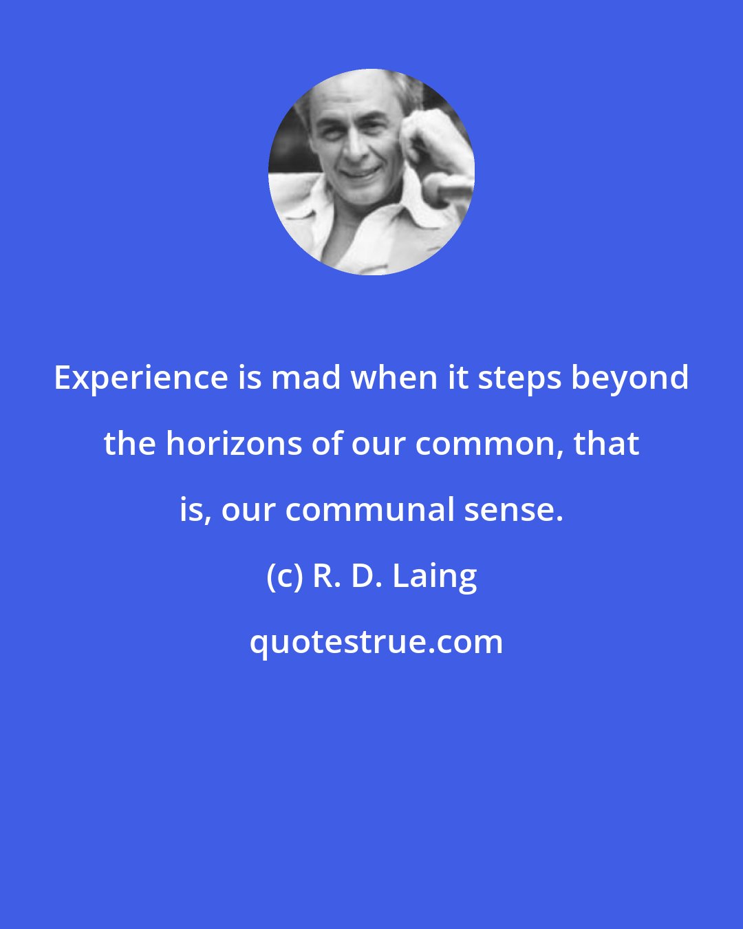 R. D. Laing: Experience is mad when it steps beyond the horizons of our common, that is, our communal sense.