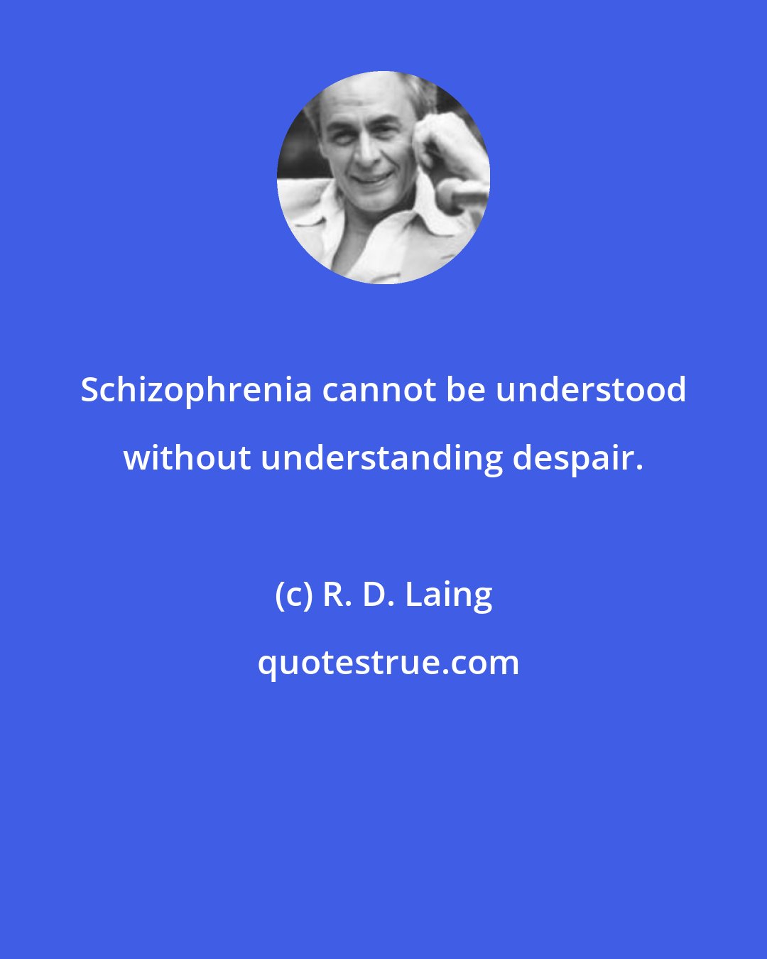 R. D. Laing: Schizophrenia cannot be understood without understanding despair.