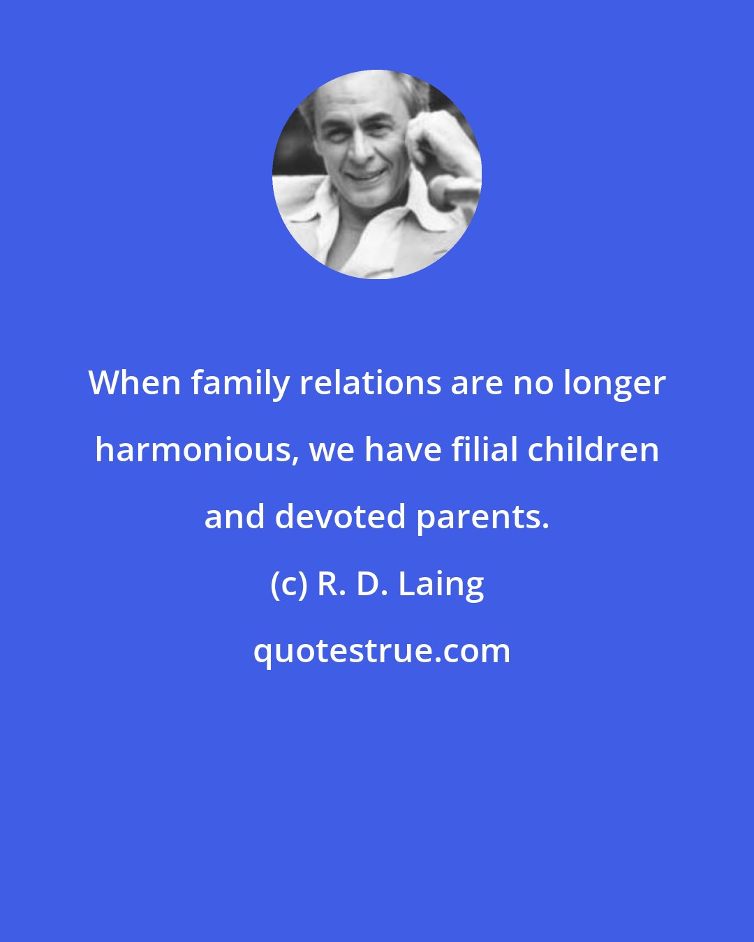 R. D. Laing: When family relations are no longer harmonious, we have filial children and devoted parents.