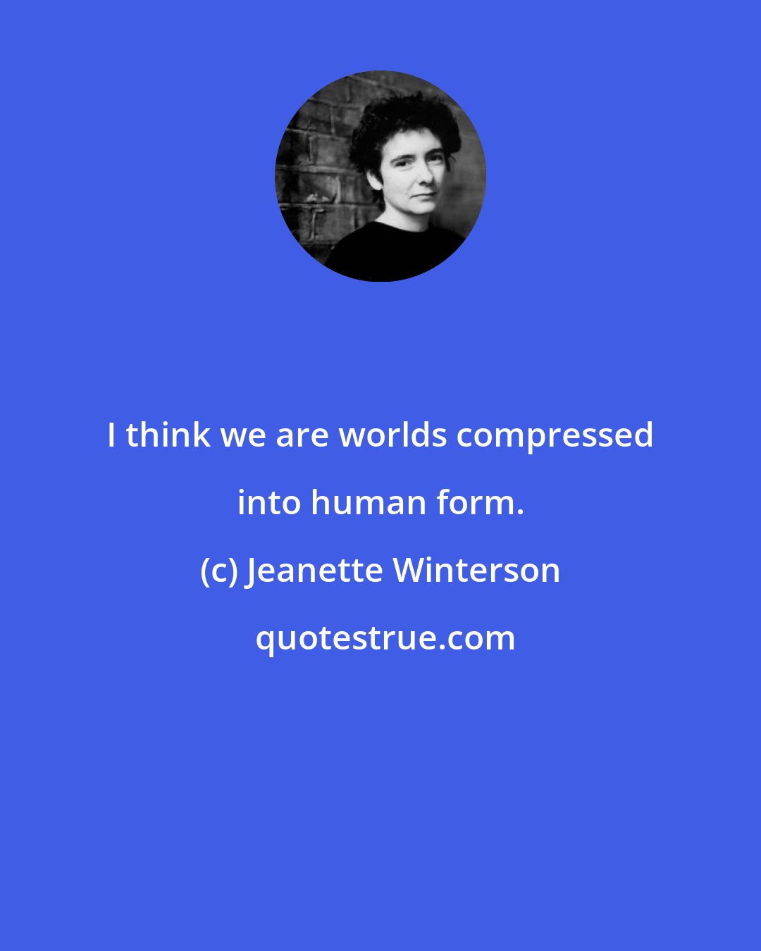 Jeanette Winterson: I think we are worlds compressed into human form.