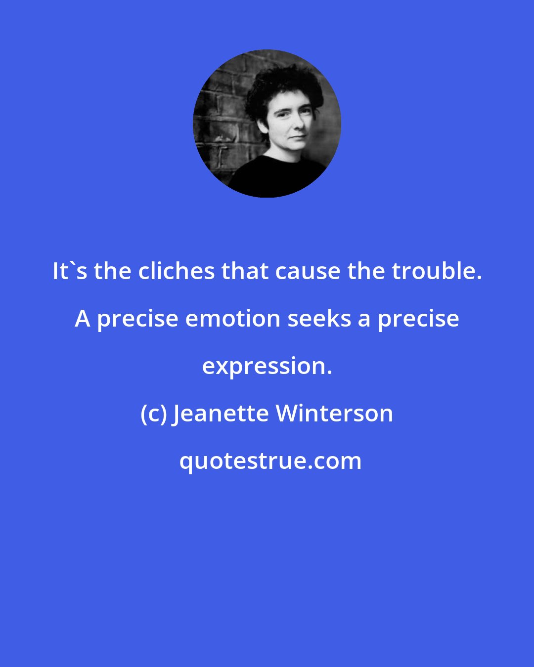 Jeanette Winterson: It's the cliches that cause the trouble. A precise emotion seeks a precise expression.