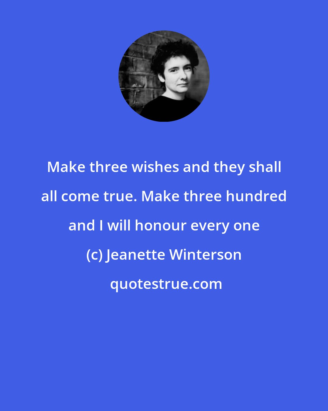 Jeanette Winterson: Make three wishes and they shall all come true. Make three hundred and I will honour every one