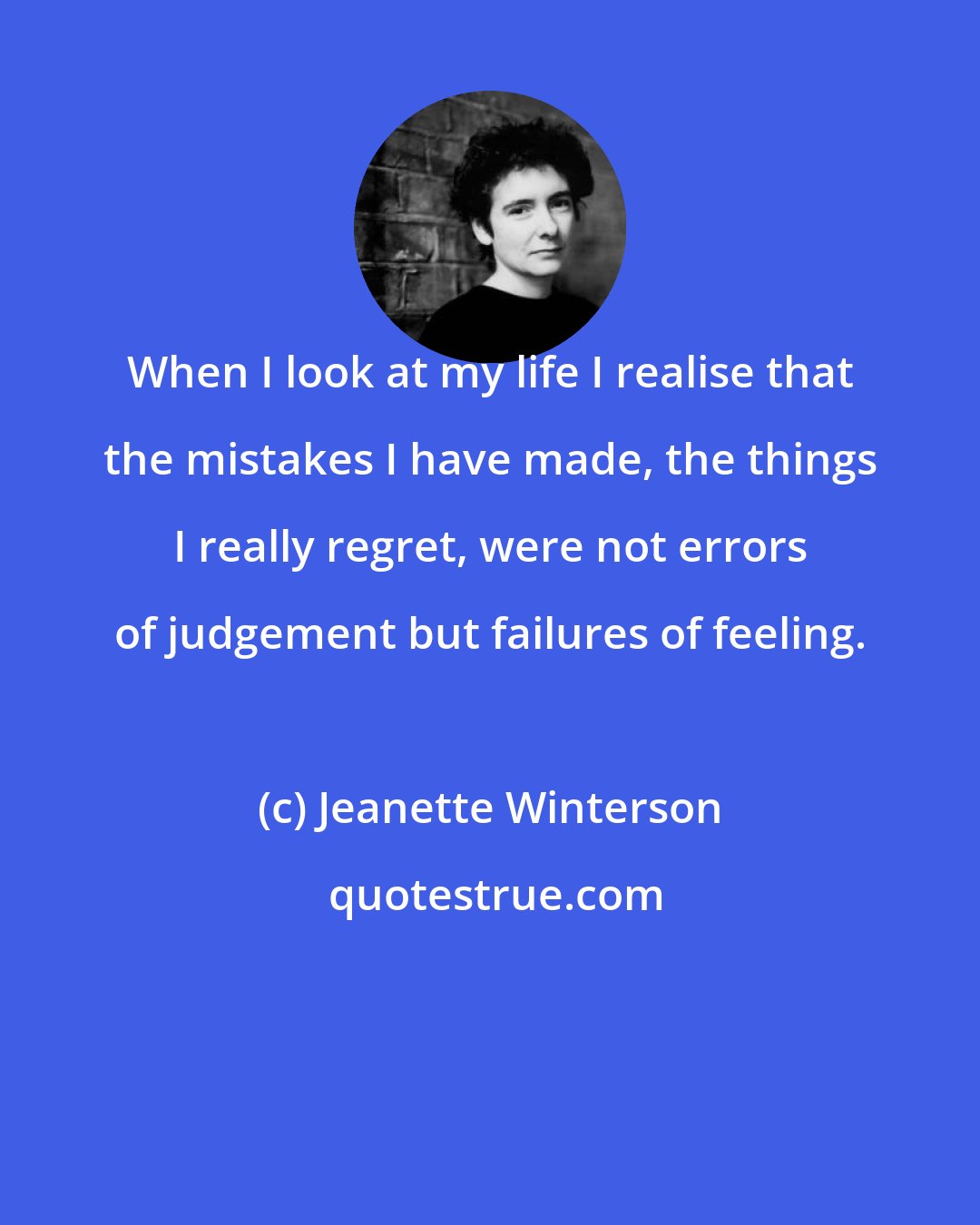 Jeanette Winterson: When I look at my life I realise that the mistakes I have made, the things I really regret, were not errors of judgement but failures of feeling.