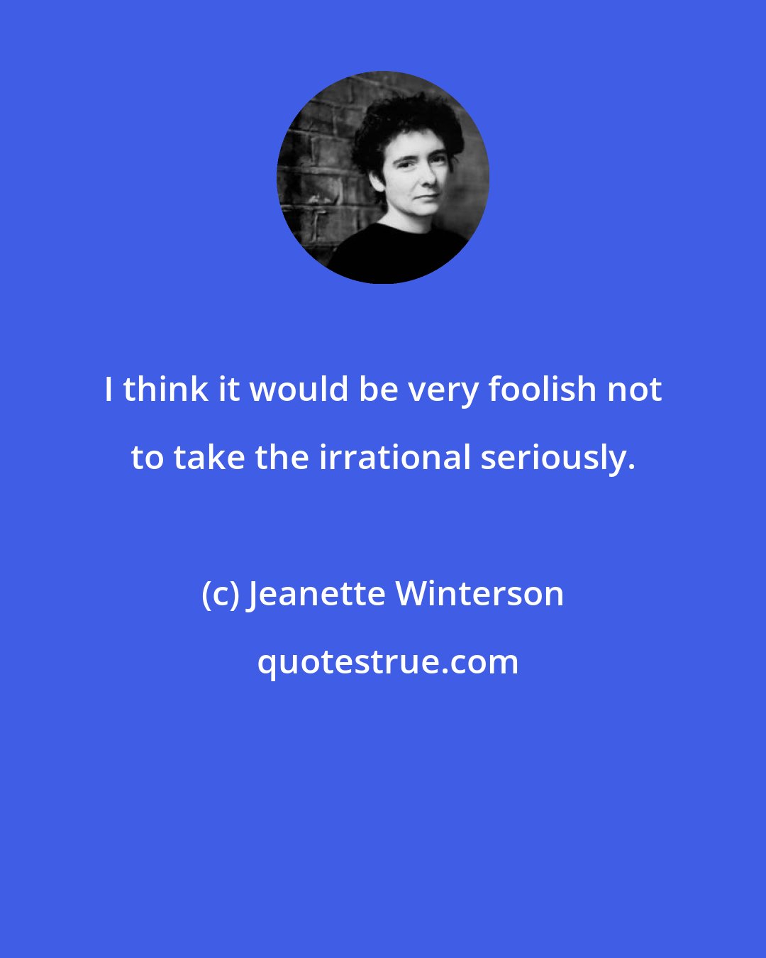 Jeanette Winterson: I think it would be very foolish not to take the irrational seriously.