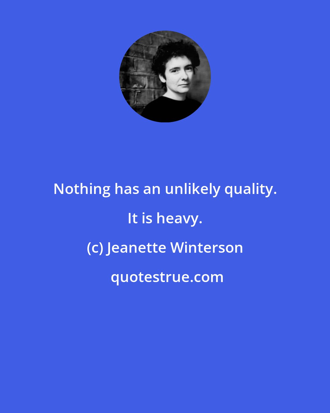 Jeanette Winterson: Nothing has an unlikely quality. It is heavy.