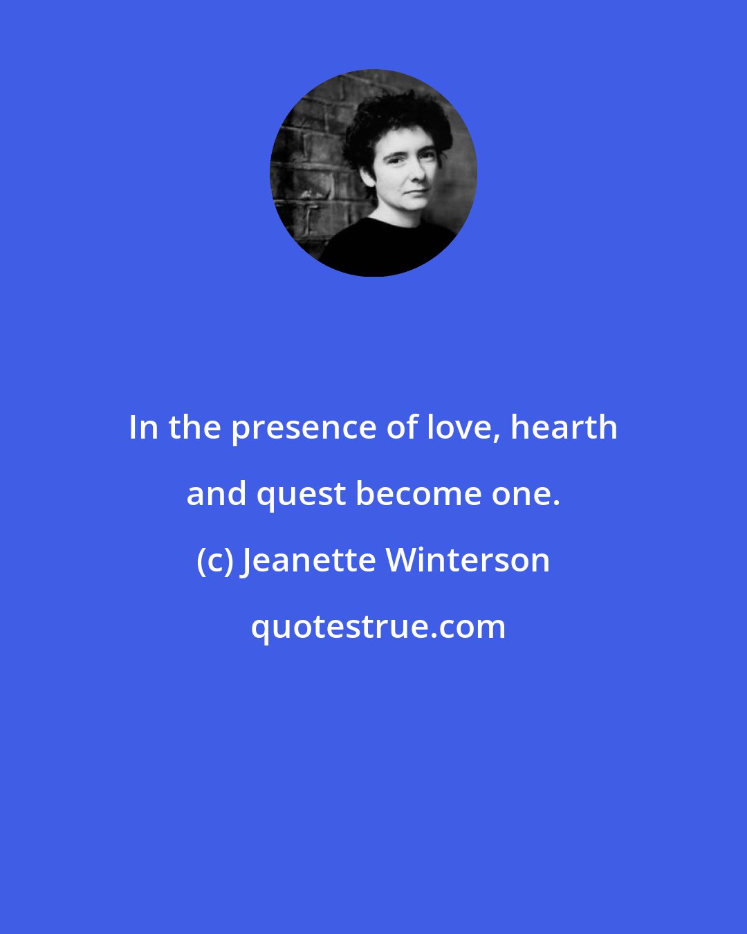 Jeanette Winterson: In the presence of love, hearth and quest become one.