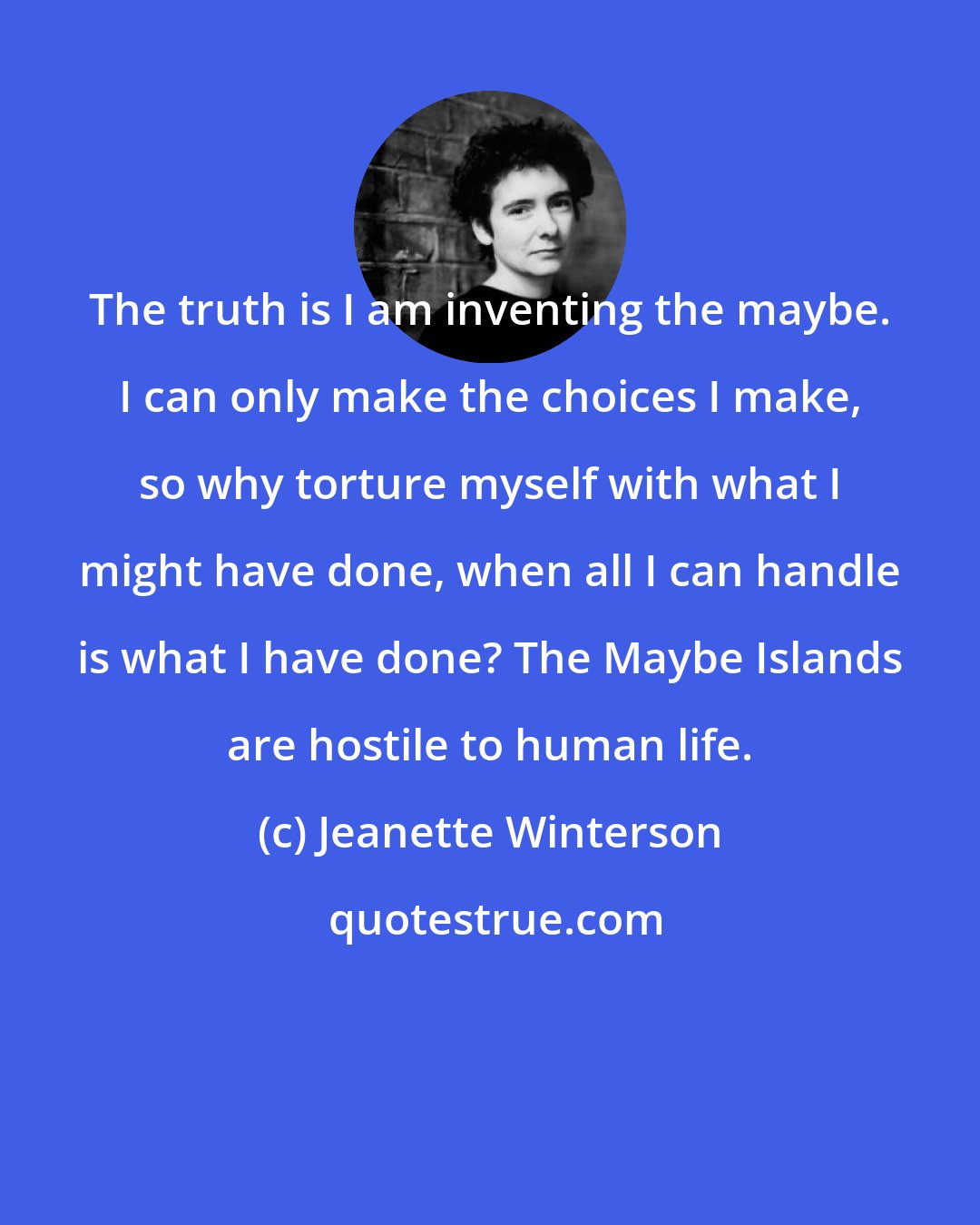 Jeanette Winterson: The truth is I am inventing the maybe. I can only make the choices I make, so why torture myself with what I might have done, when all I can handle is what I have done? The Maybe Islands are hostile to human life.