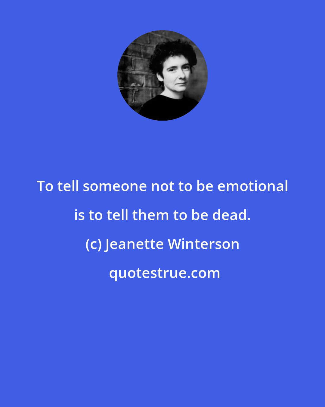 Jeanette Winterson: To tell someone not to be emotional is to tell them to be dead.