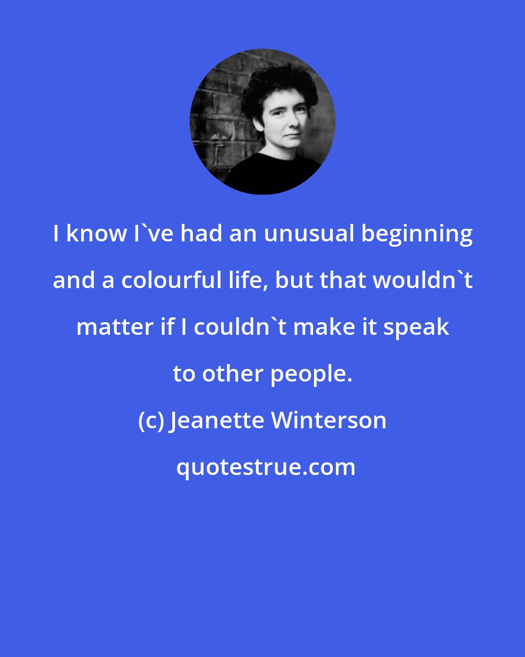 Jeanette Winterson: I know I've had an unusual beginning and a colourful life, but that wouldn't matter if I couldn't make it speak to other people.