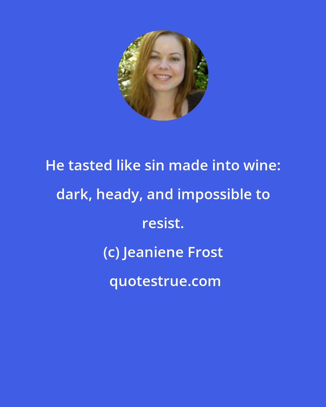 Jeaniene Frost: He tasted like sin made into wine: dark, heady, and impossible to resist.