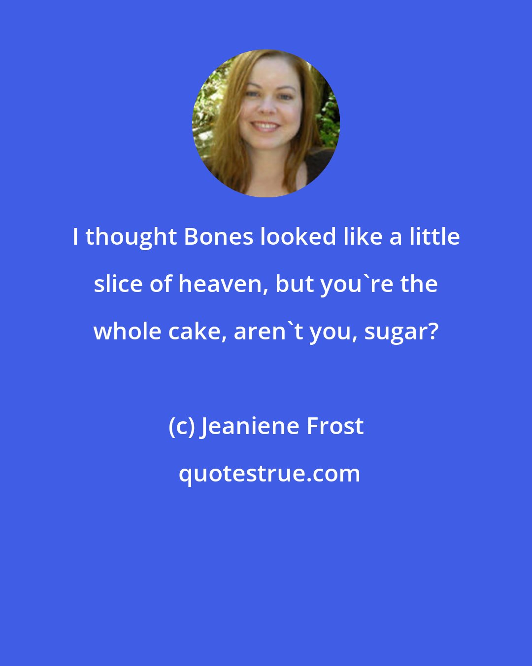 Jeaniene Frost: I thought Bones looked like a little slice of heaven, but you're the whole cake, aren't you, sugar?