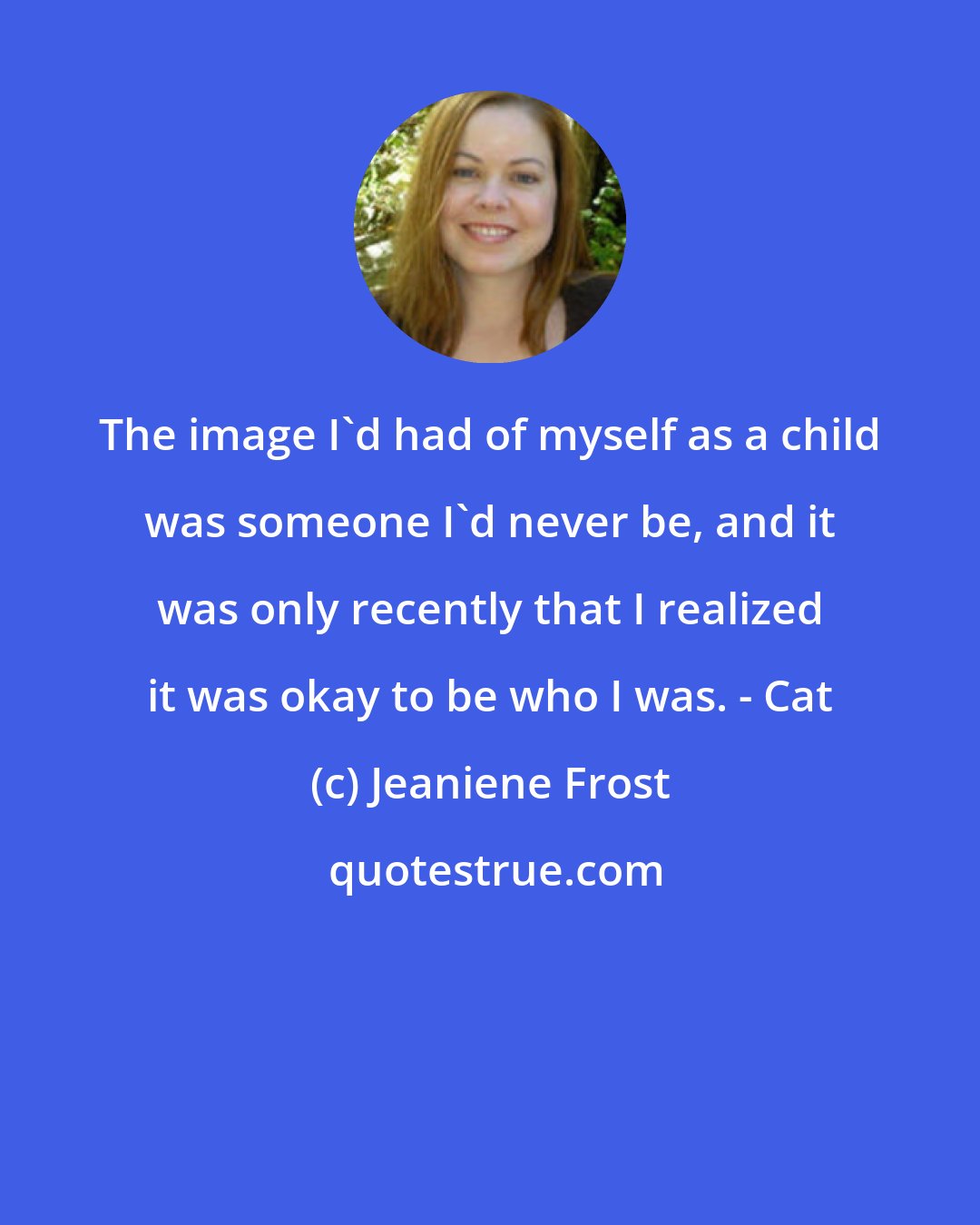 Jeaniene Frost: The image I'd had of myself as a child was someone I'd never be, and it was only recently that I realized it was okay to be who I was. - Cat