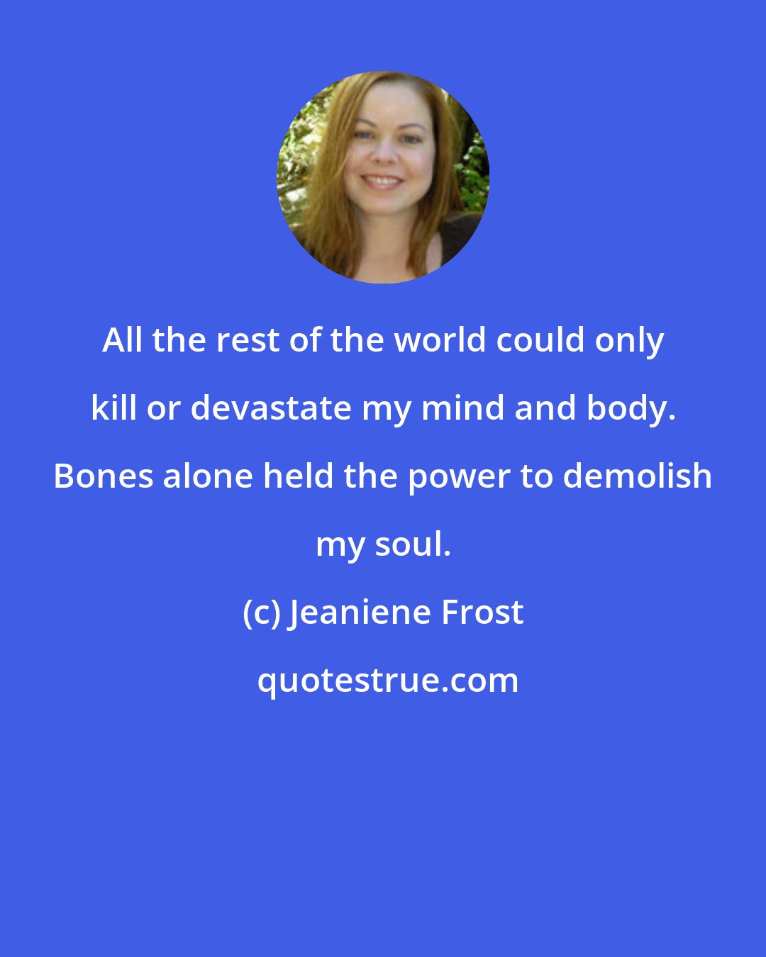 Jeaniene Frost: All the rest of the world could only kill or devastate my mind and body. Bones alone held the power to demolish my soul.