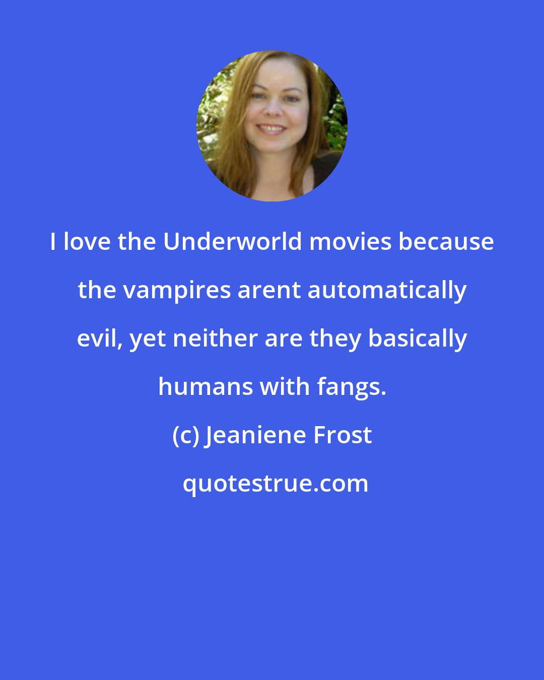 Jeaniene Frost: I love the Underworld movies because the vampires arent automatically evil, yet neither are they basically humans with fangs.