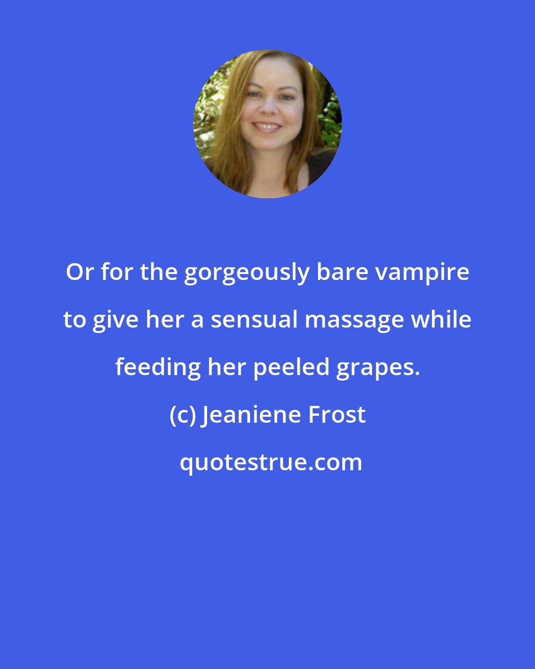 Jeaniene Frost: Or for the gorgeously bare vampire to give her a sensual massage while feeding her peeled grapes.