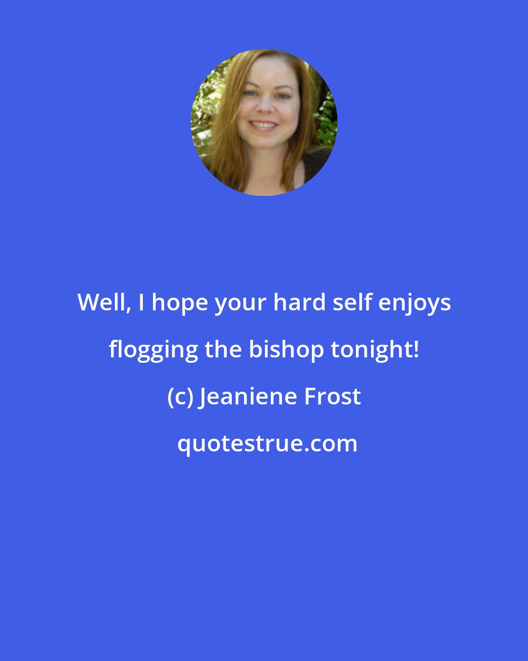 Jeaniene Frost: Well, I hope your hard self enjoys flogging the bishop tonight!