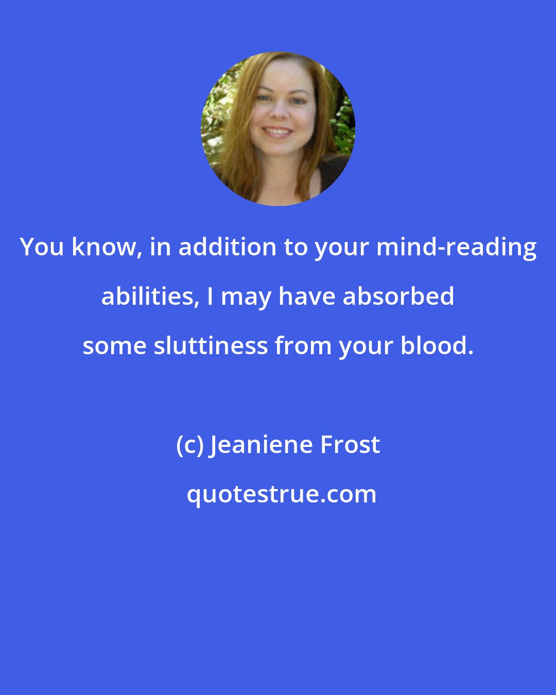 Jeaniene Frost: You know, in addition to your mind-reading abilities, I may have absorbed some sluttiness from your blood.