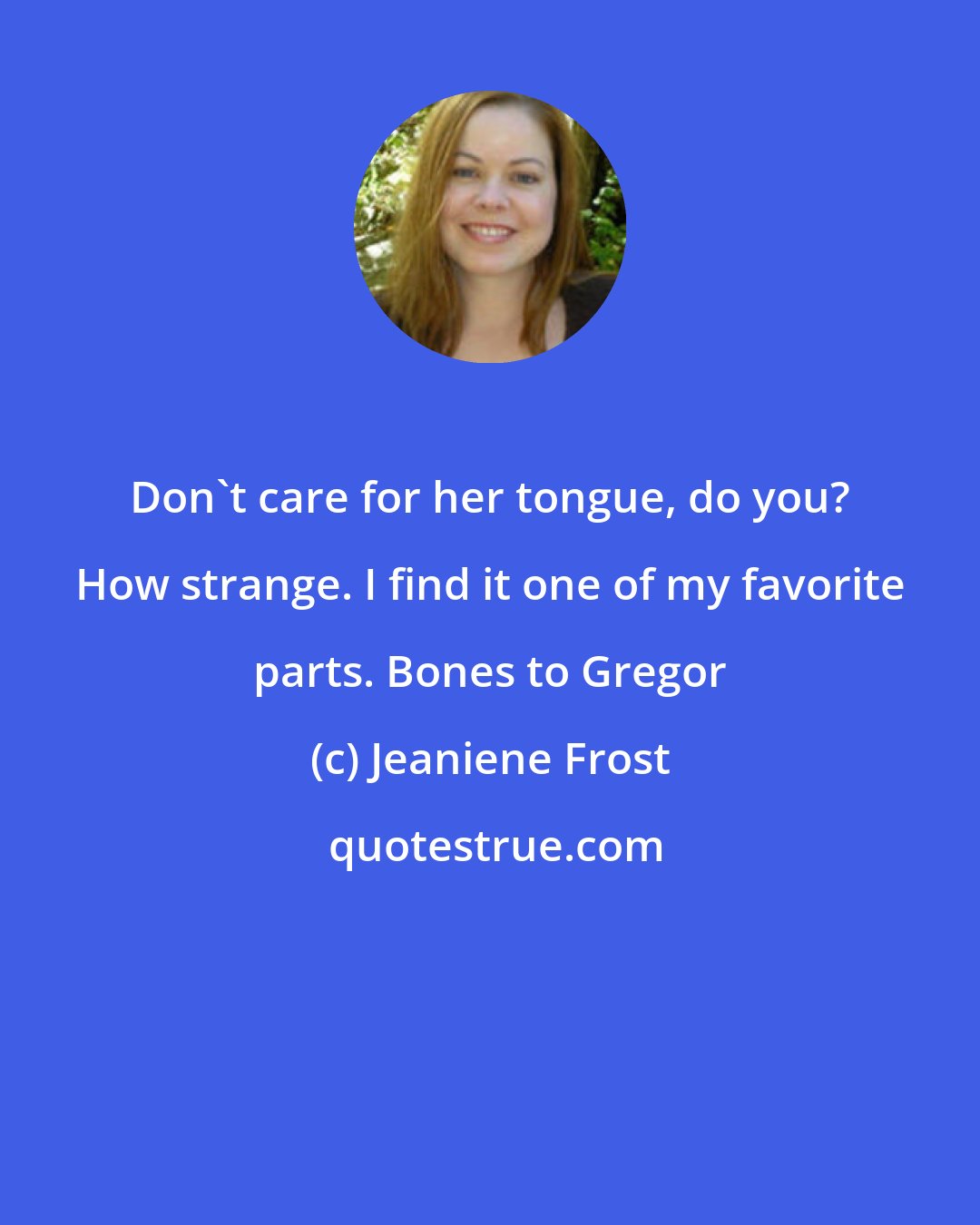 Jeaniene Frost: Don't care for her tongue, do you? How strange. I find it one of my favorite parts. Bones to Gregor