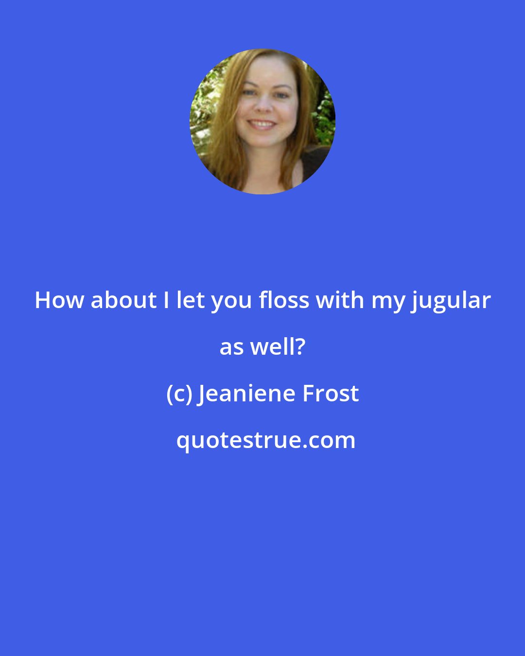 Jeaniene Frost: How about I let you floss with my jugular as well?