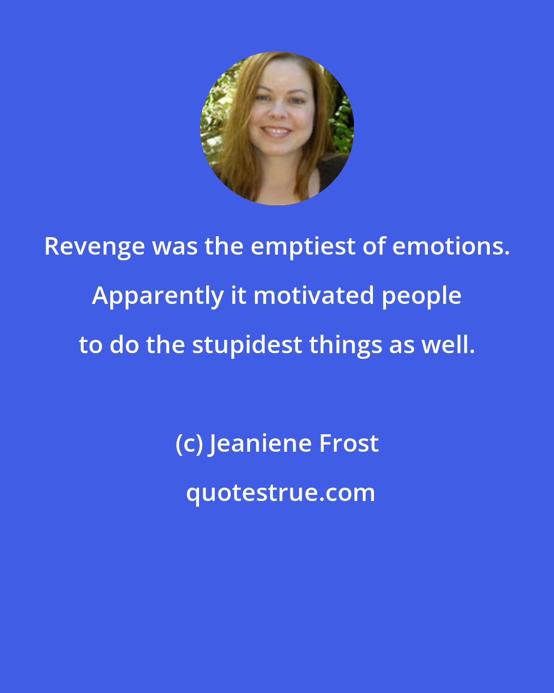 Jeaniene Frost: Revenge was the emptiest of emotions. Apparently it motivated people to do the stupidest things as well.