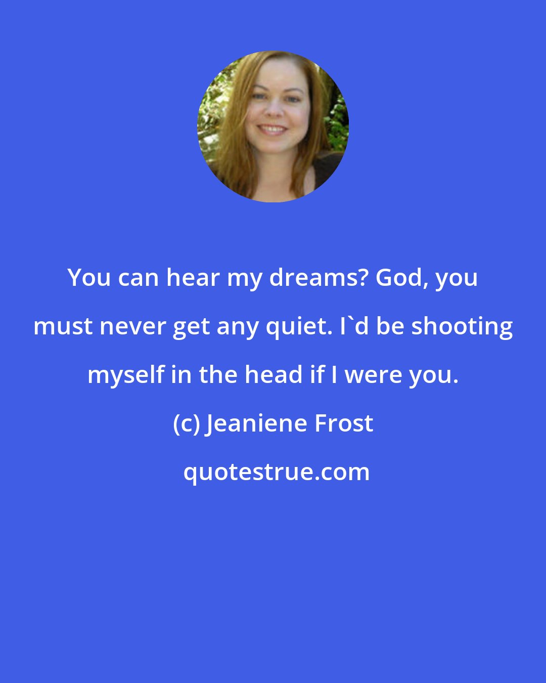 Jeaniene Frost: You can hear my dreams? God, you must never get any quiet. I'd be shooting myself in the head if I were you.