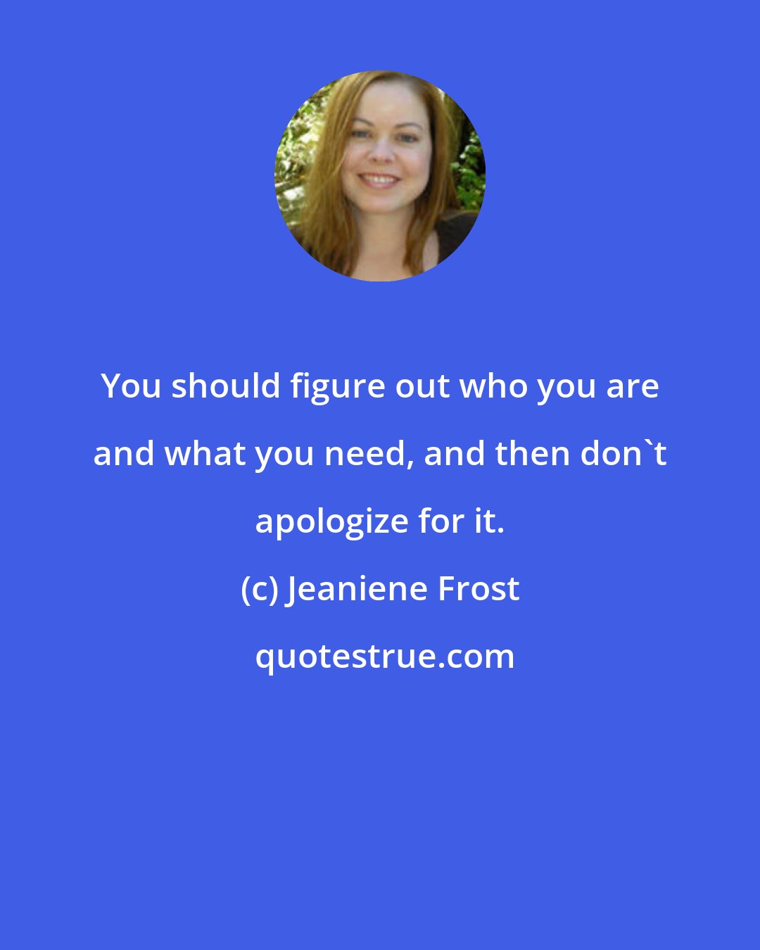 Jeaniene Frost: You should figure out who you are and what you need, and then don't apologize for it.