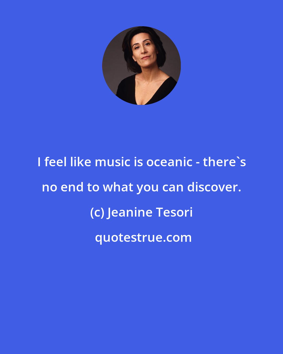 Jeanine Tesori: I feel like music is oceanic - there's no end to what you can discover.