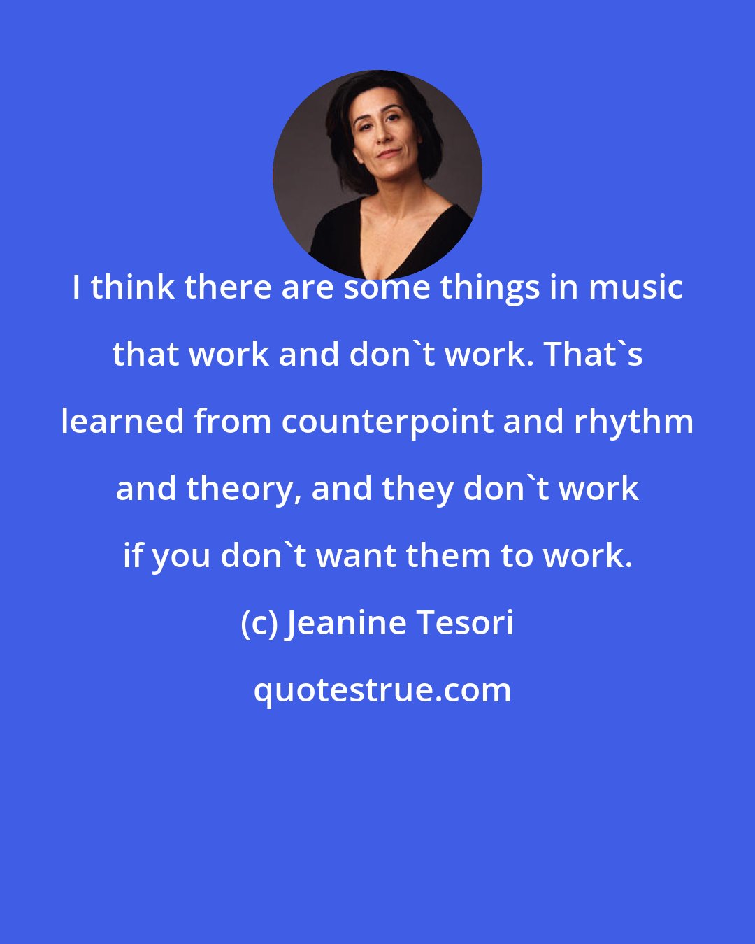 Jeanine Tesori: I think there are some things in music that work and don't work. That's learned from counterpoint and rhythm and theory, and they don't work if you don't want them to work.