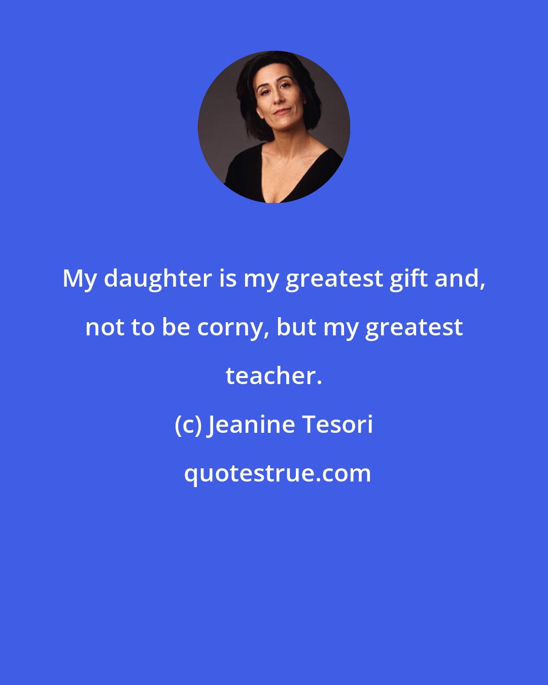 Jeanine Tesori: My daughter is my greatest gift and, not to be corny, but my greatest teacher.