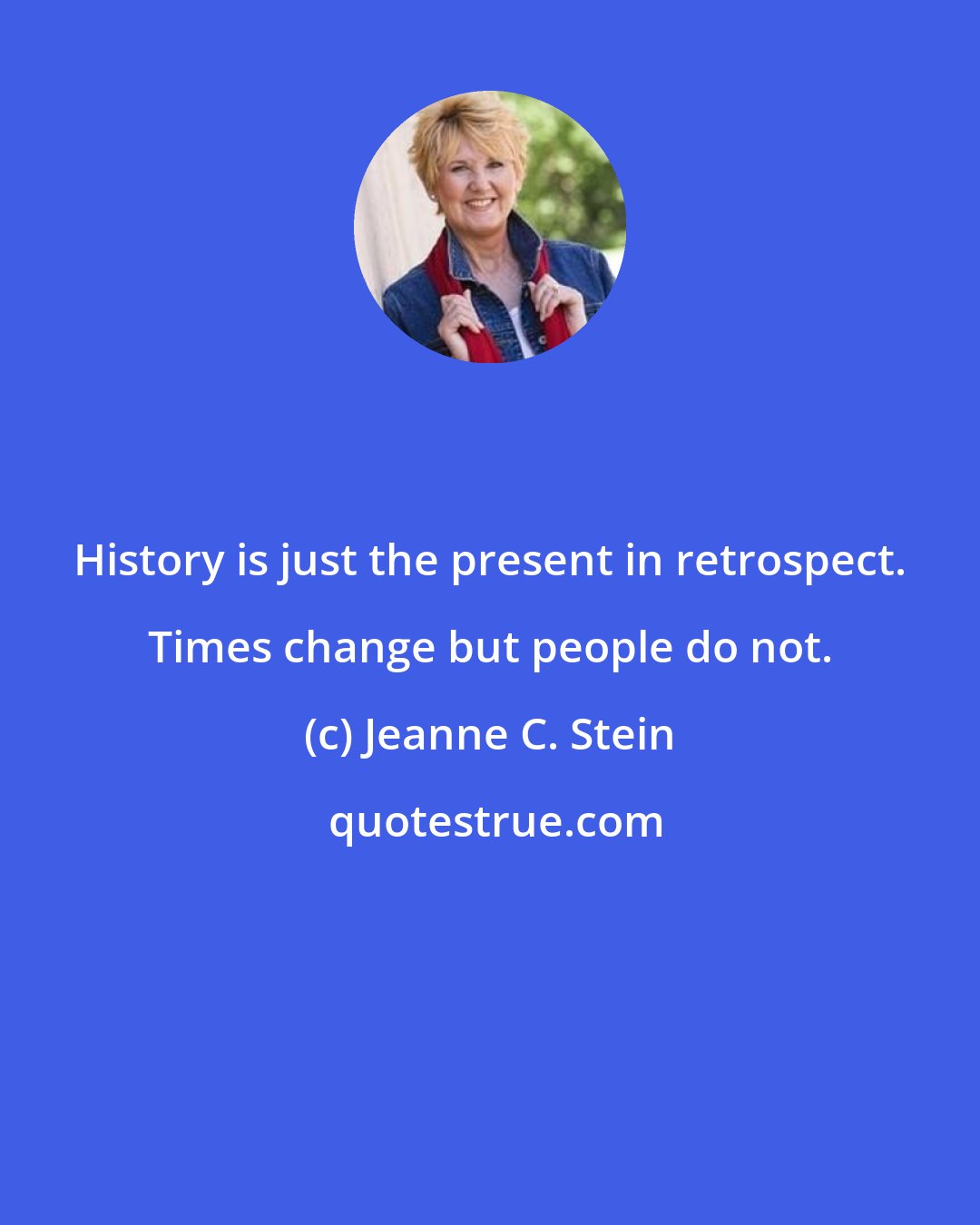 Jeanne C. Stein: History is just the present in retrospect. Times change but people do not.