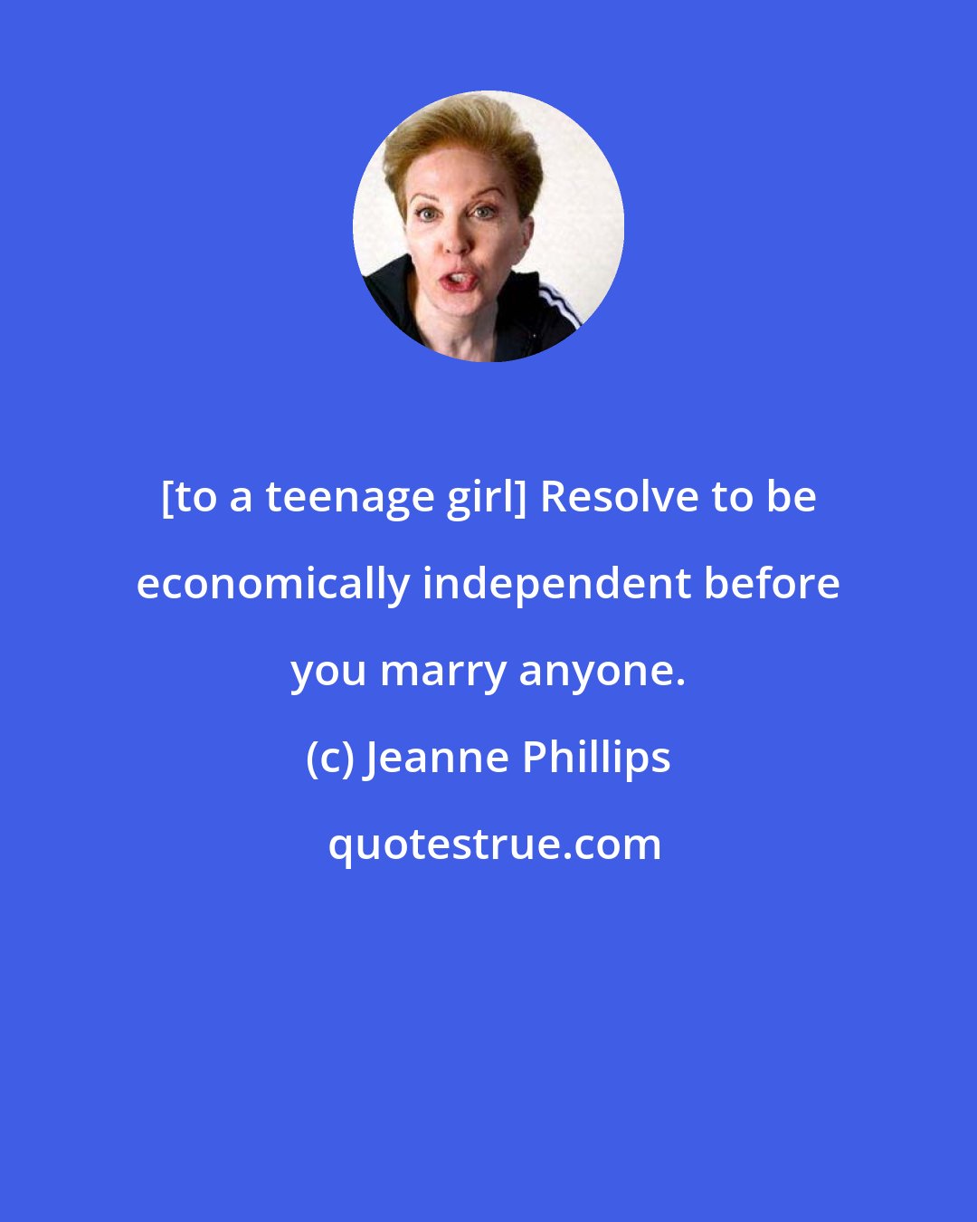 Jeanne Phillips: [to a teenage girl] Resolve to be economically independent before you marry anyone.