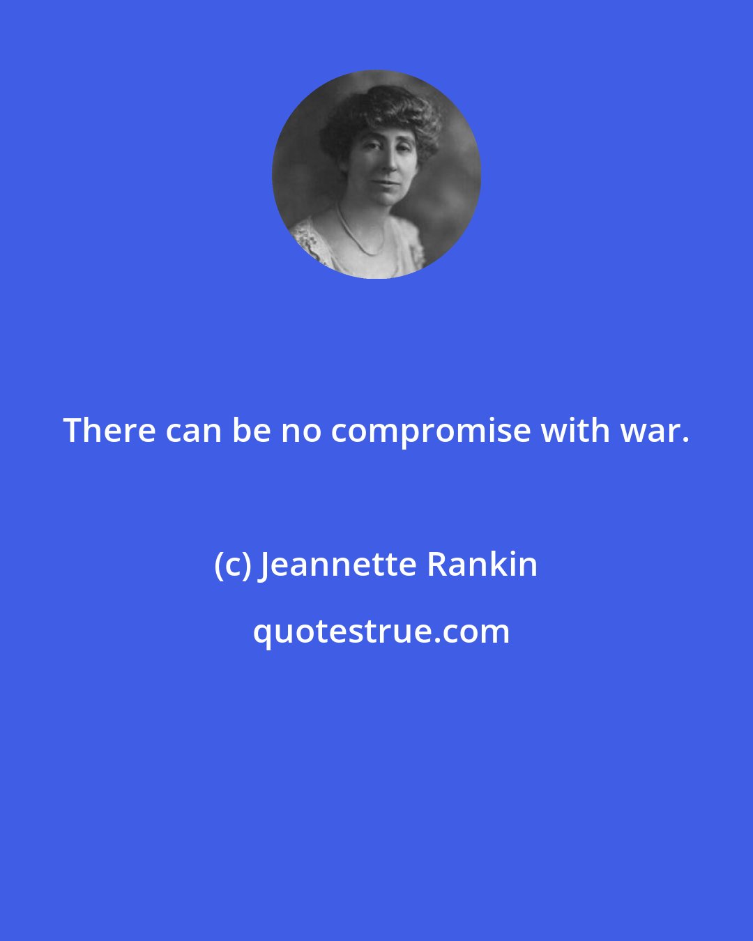 Jeannette Rankin: There can be no compromise with war.