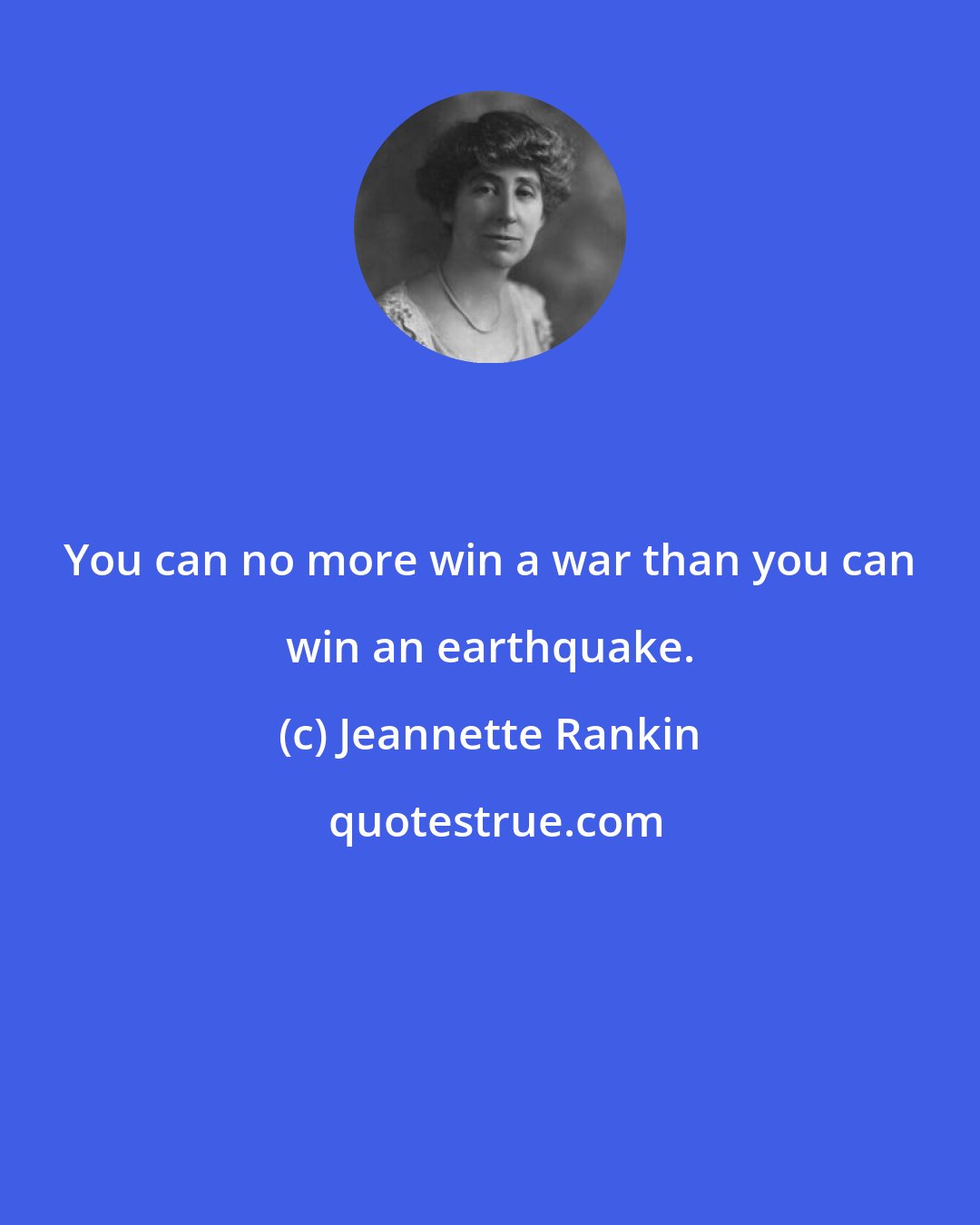 Jeannette Rankin: You can no more win a war than you can win an earthquake.