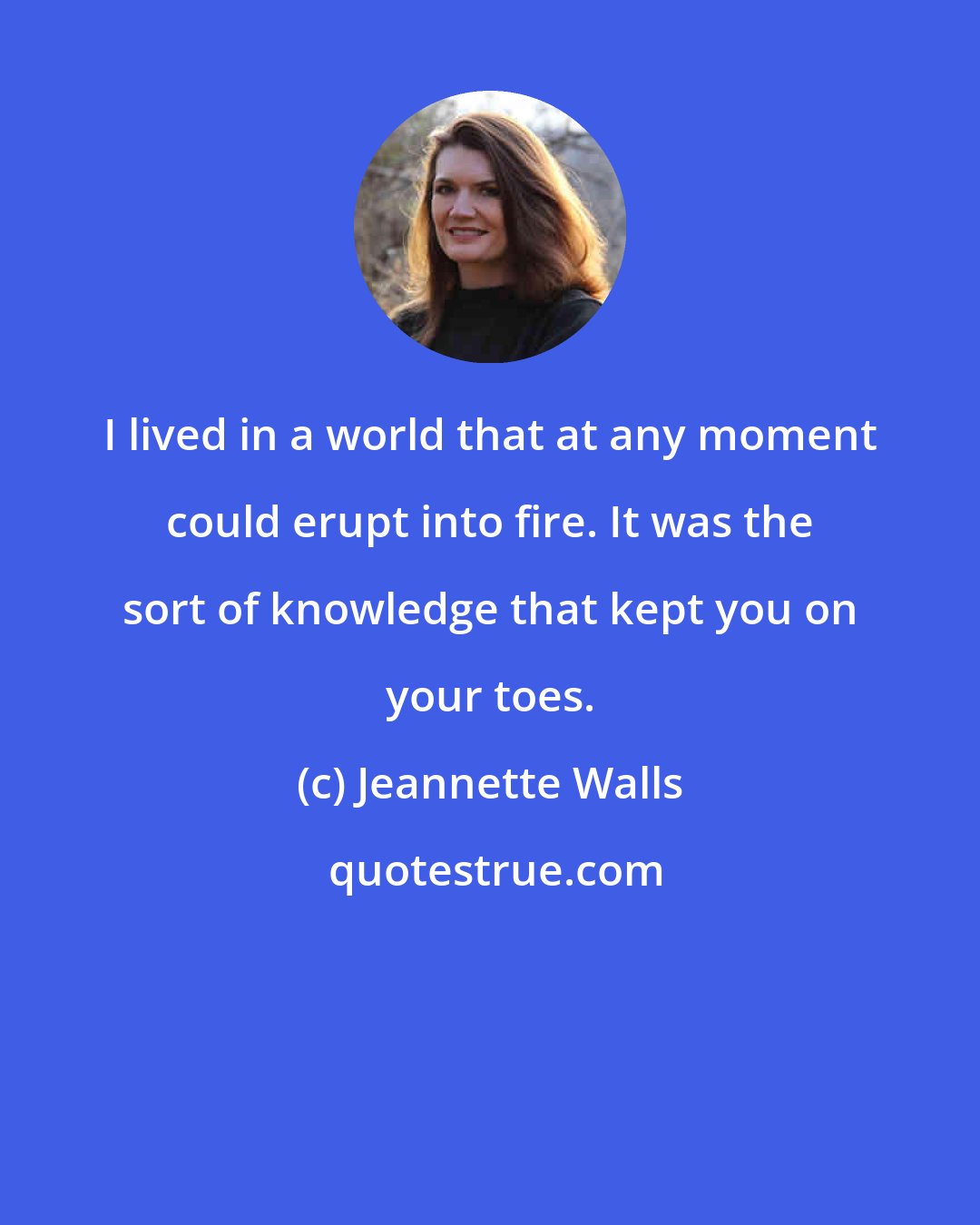 Jeannette Walls: I lived in a world that at any moment could erupt into fire. It was the sort of knowledge that kept you on your toes.