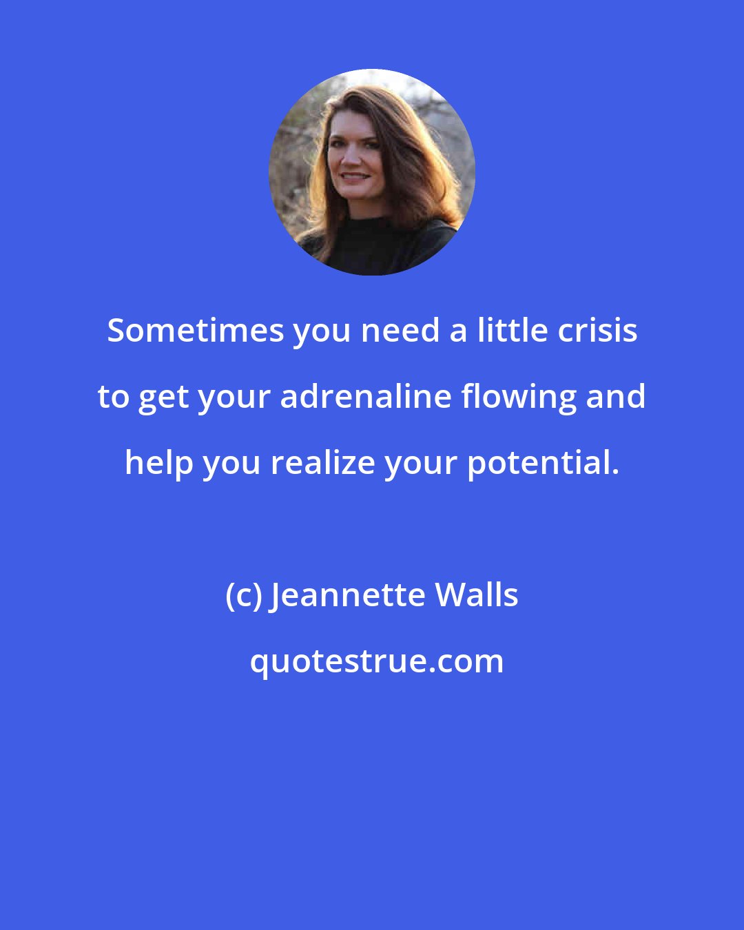Jeannette Walls: Sometimes you need a little crisis to get your adrenaline flowing and help you realize your potential.