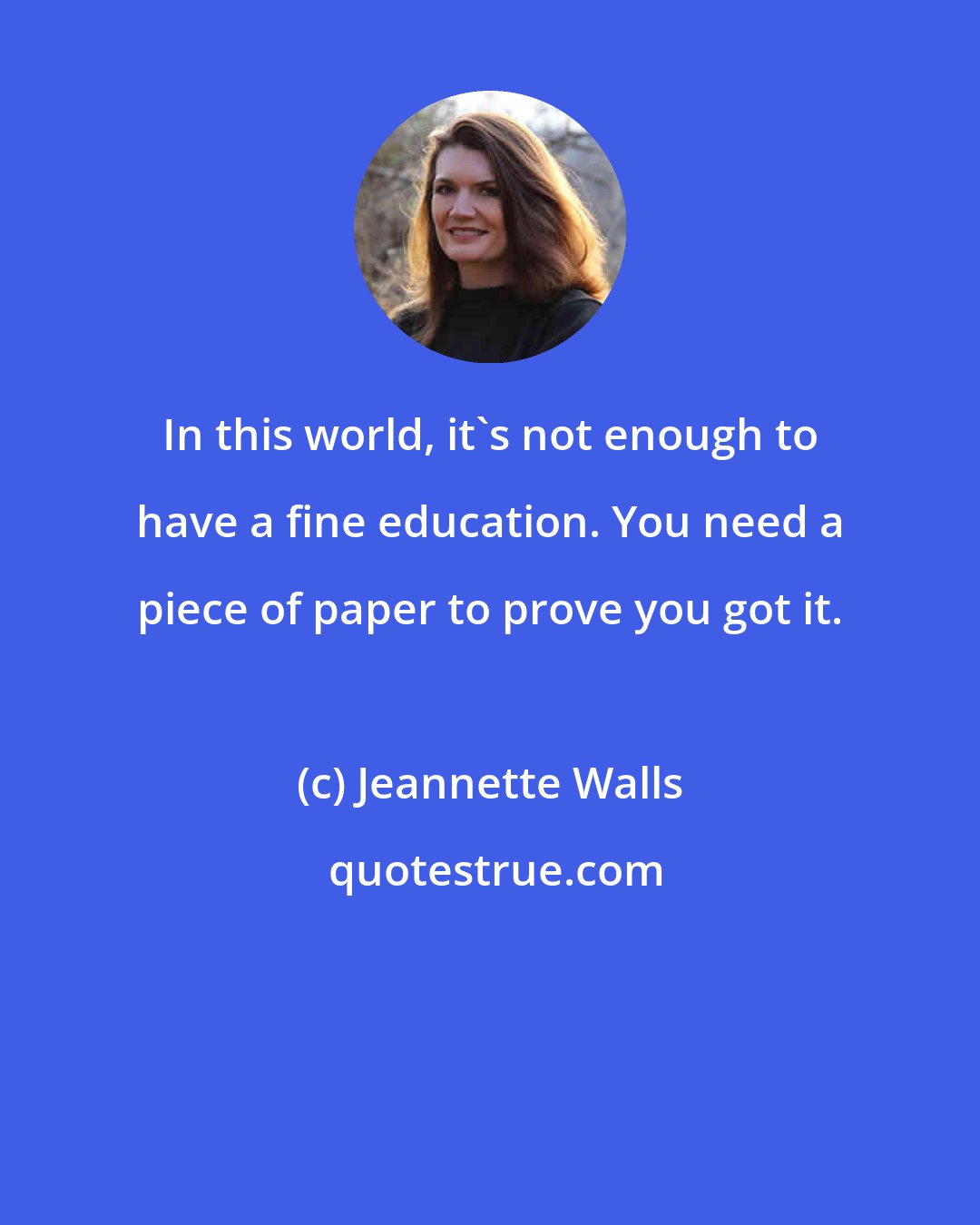 Jeannette Walls: In this world, it's not enough to have a fine education. You need a piece of paper to prove you got it.