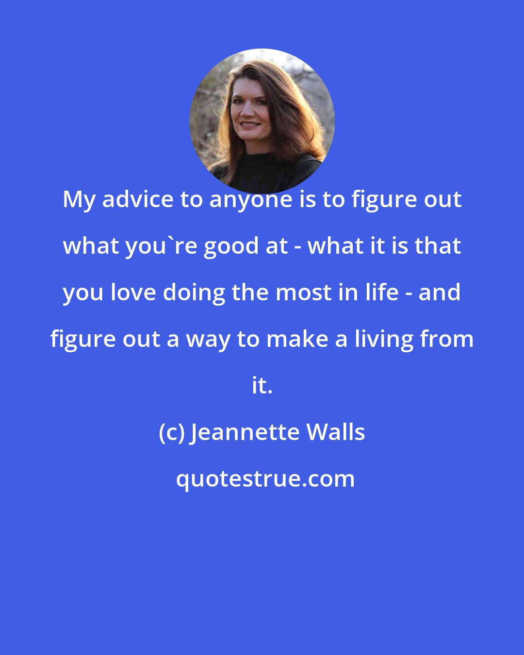 Jeannette Walls: My advice to anyone is to figure out what you're good at - what it is that you love doing the most in life - and figure out a way to make a living from it.