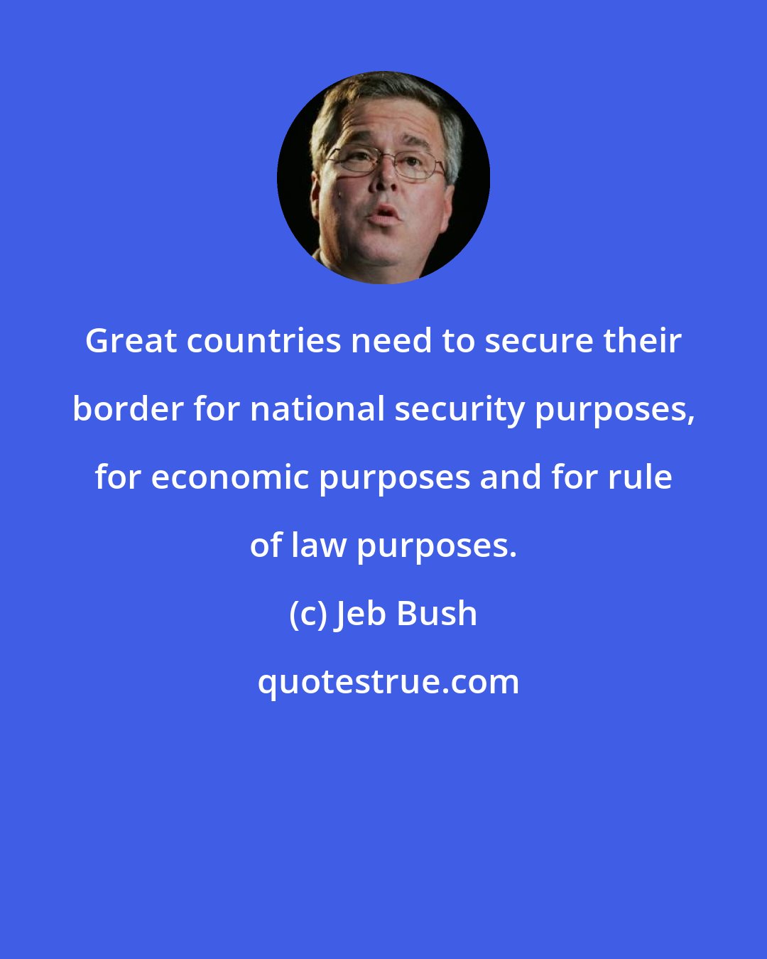 Jeb Bush: Great countries need to secure their border for national security purposes, for economic purposes and for rule of law purposes.