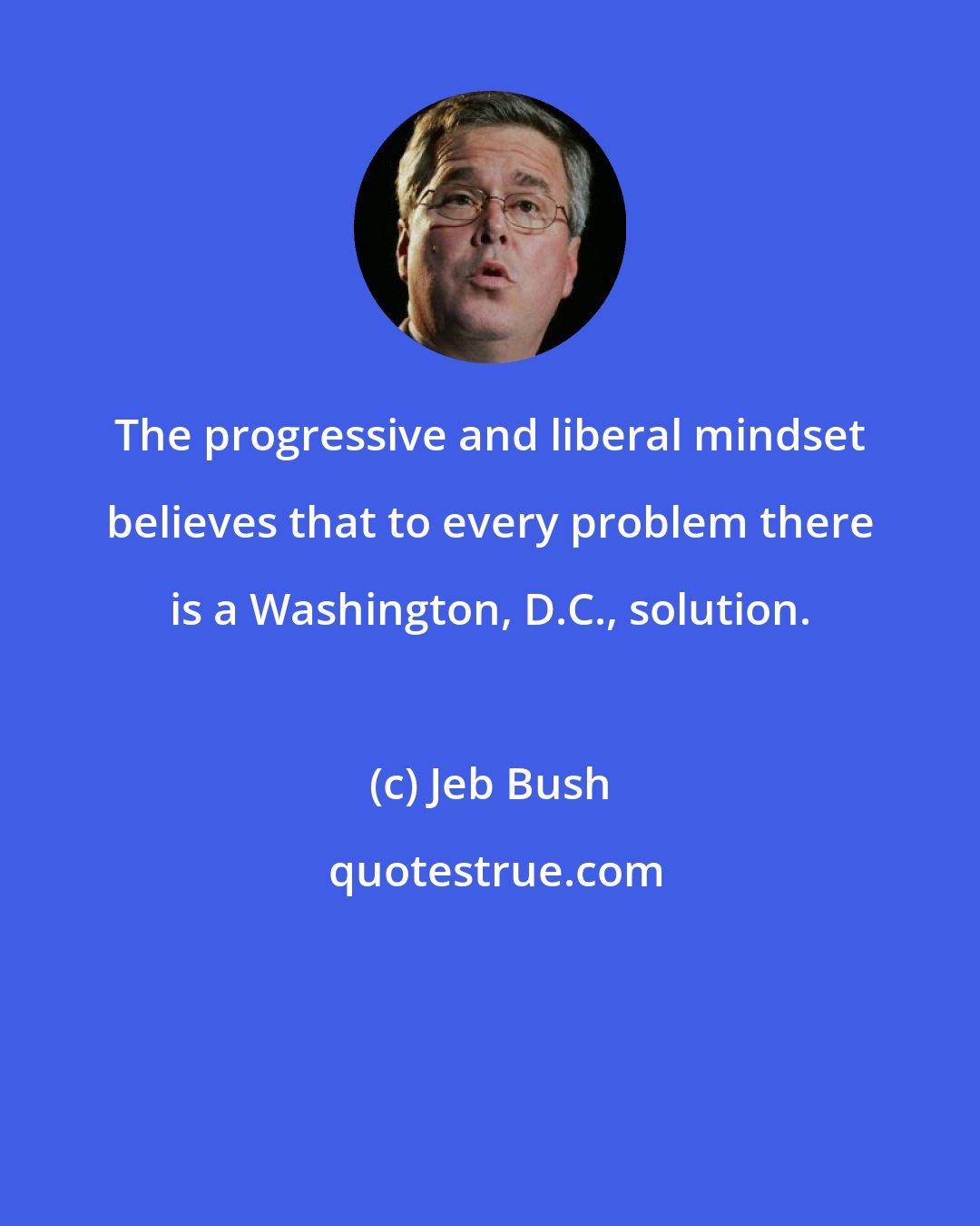 Jeb Bush: The progressive and liberal mindset believes that to every problem there is a Washington, D.C., solution.