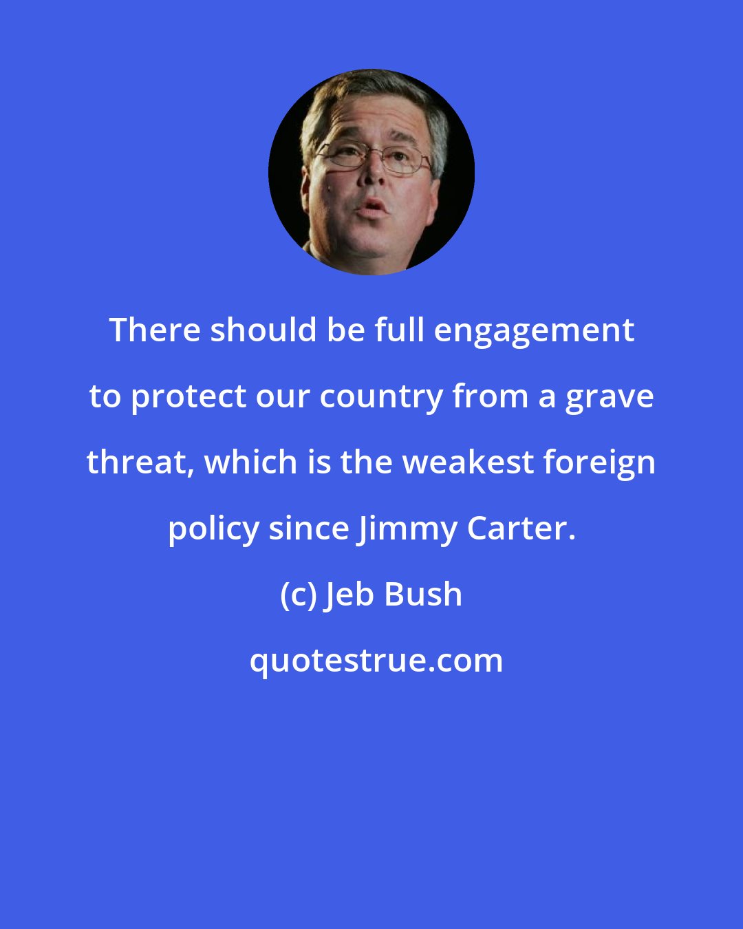 Jeb Bush: There should be full engagement to protect our country from a grave threat, which is the weakest foreign policy since Jimmy Carter.